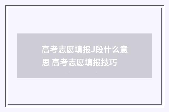 高考志愿填报J段什么意思 高考志愿填报技巧