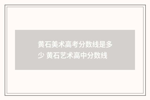 黄石美术高考分数线是多少 黄石艺术高中分数线