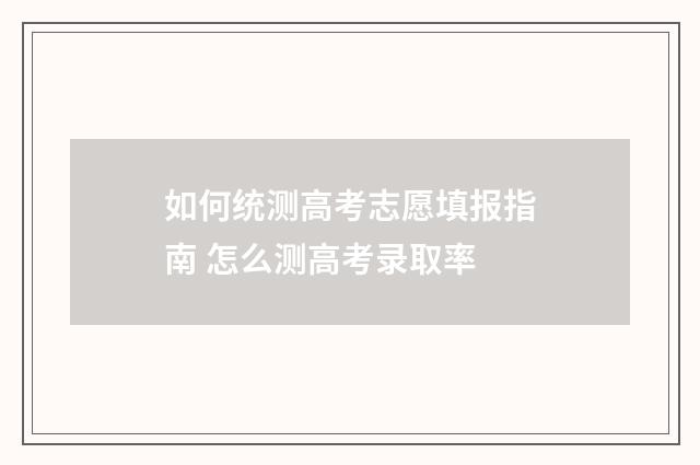 如何统测高考志愿填报指南 怎么测高考录取率