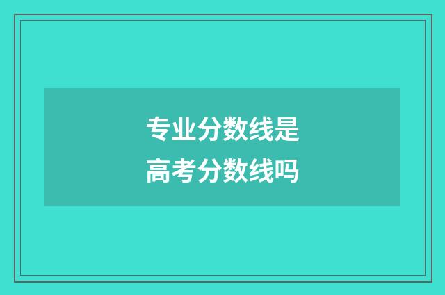 专业分数线是高考分数线吗