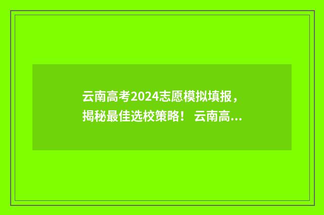 云南高考2024志愿模拟填报，揭秘最佳选校策略！ 云南高考2024