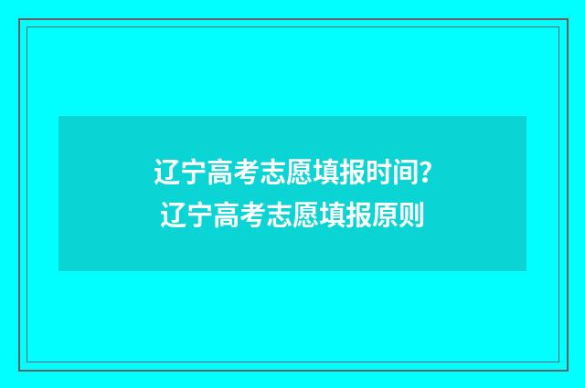 辽宁高考志愿填报时间？ 辽宁高考志愿填报原则