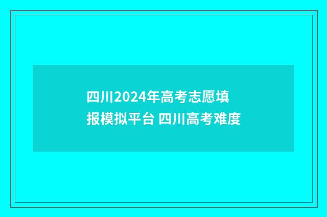 四川2024年高考志愿填报模拟平台 四川高考难度