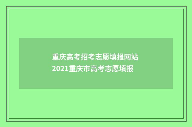 重庆高考招考志愿填报网站 2021重庆市高考志愿填报