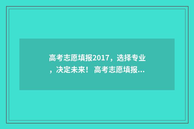 高考志愿填报2017，选择专业，决定未来！ 高考志愿填报2017