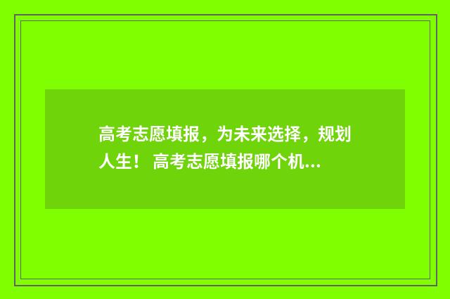 高考志愿填报，为未来选择，规划人生！ 高考志愿填报哪个机构好