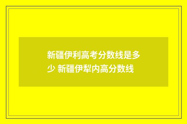 新疆伊利高考分数线是多少 新疆伊犁内高分数线