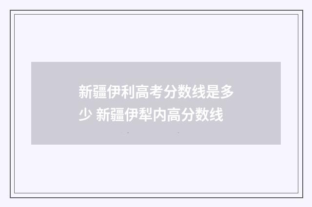 新疆伊利高考分数线是多少 新疆伊犁内高分数线