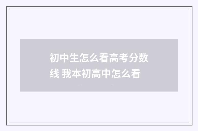 初中生怎么看高考分数线 我本初高中怎么看