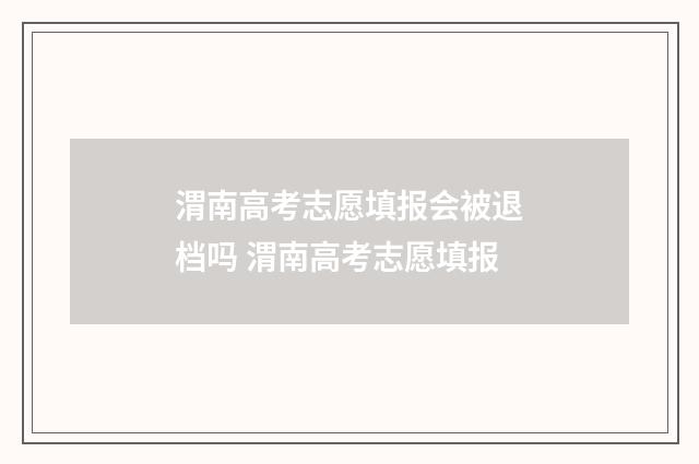 渭南高考志愿填报会被退档吗 渭南高考志愿填报