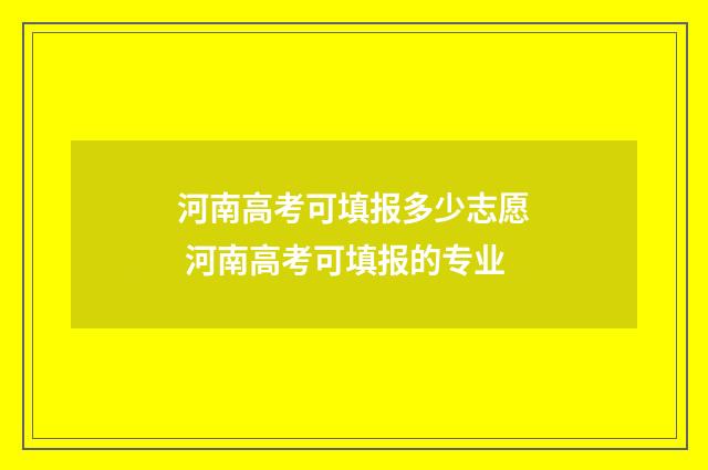 河南高考可填报多少志愿 河南高考可填报的专业