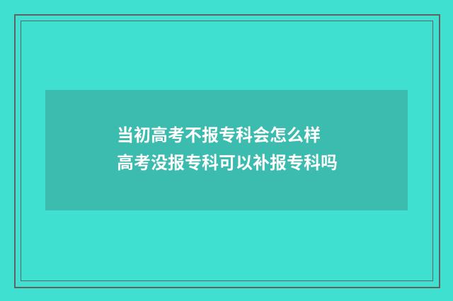 当初高考不报专科会怎么样 高考没报专科可以补报专科吗