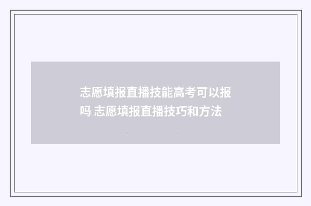 志愿填报直播技能高考可以报吗 志愿填报直播技巧和方法