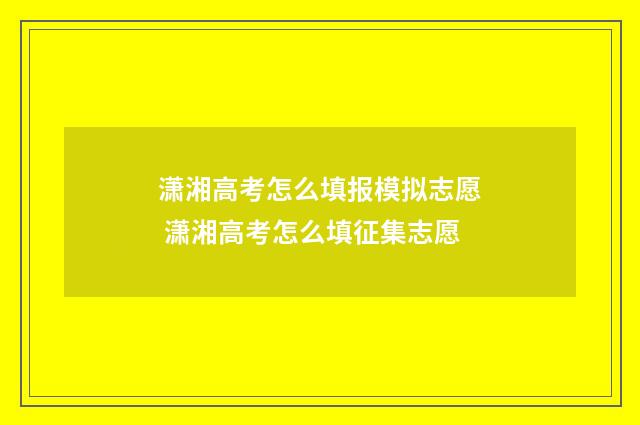潇湘高考怎么填报模拟志愿 潇湘高考怎么填征集志愿
