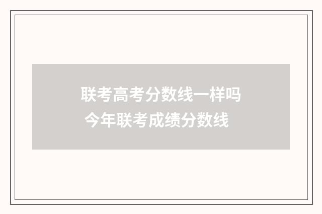 联考高考分数线一样吗 今年联考成绩分数线