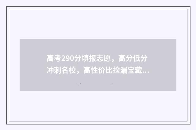高考290分填报志愿，高分低分冲刺名校，高性价比捡漏宝藏专业 高考成绩290分