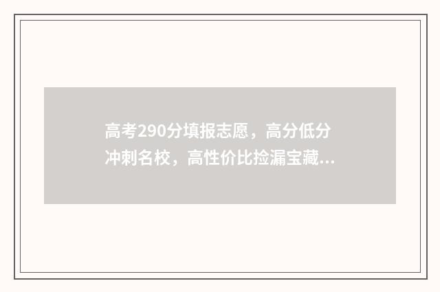 高考290分填报志愿，高分低分冲刺名校，高性价比捡漏宝藏专业 高考成绩290分