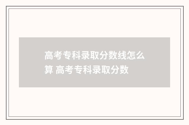 高考专科录取分数线怎么算 高考专科录取分数