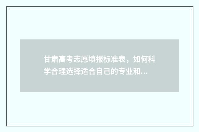 甘肃高考志愿填报标准表，如何科学合理选择适合自己的专业和学校？ 甘肃高考志愿填报系统