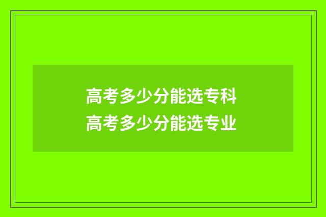 高考多少分能选专科 高考多少分能选专业