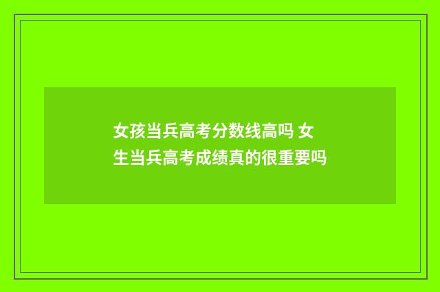 女孩当兵高考分数线高吗 女生当兵高考成绩真的很重要吗