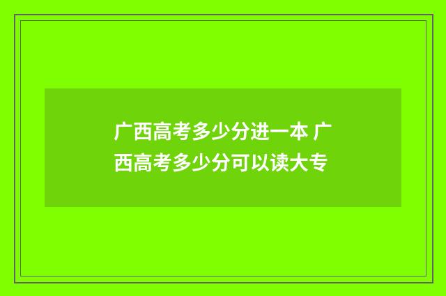 广西高考多少分进一本 广西高考多少分可以读大专