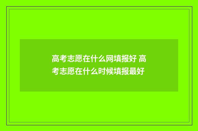 高考志愿在什么网填报好 高考志愿在什么时候填报最好