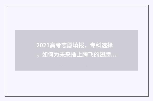 2021高考志愿填报，专科选择，如何为未来插上腾飞的翅膀？ 2021高考志愿填报辅助系统如何收藏