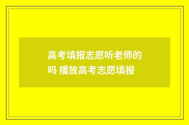 高考填报志愿听老师的吗 播放高考志愿填报