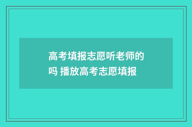 高考填报志愿听老师的吗 播放高考志愿填报