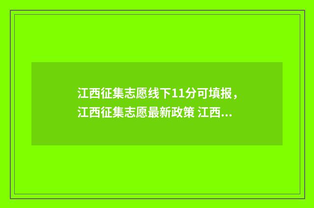 江西征集志愿线下11分可填报，江西征集志愿最新政策 江西征集志愿线怎么报名