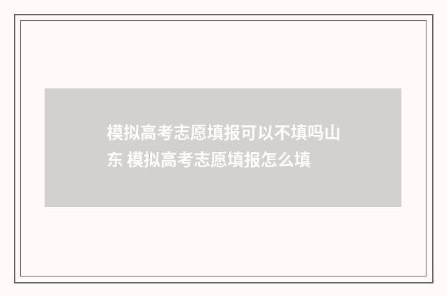 模拟高考志愿填报可以不填吗山东 模拟高考志愿填报怎么填