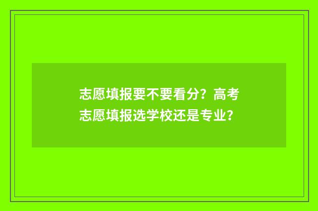 志愿填报要不要看分？高考志愿填报选学校还是专业？