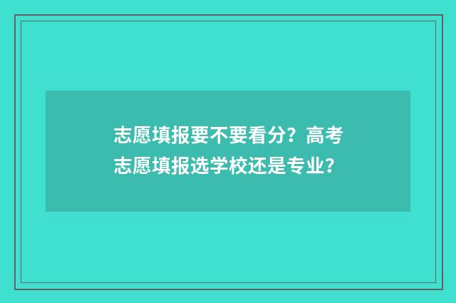 志愿填报要不要看分？高考志愿填报选学校还是专业？