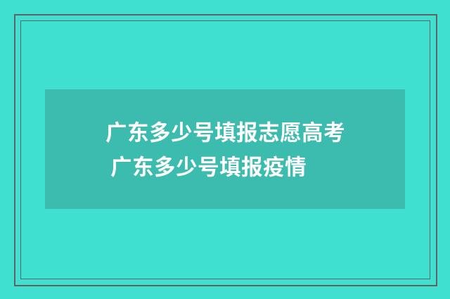 广东多少号填报志愿高考 广东多少号填报疫情