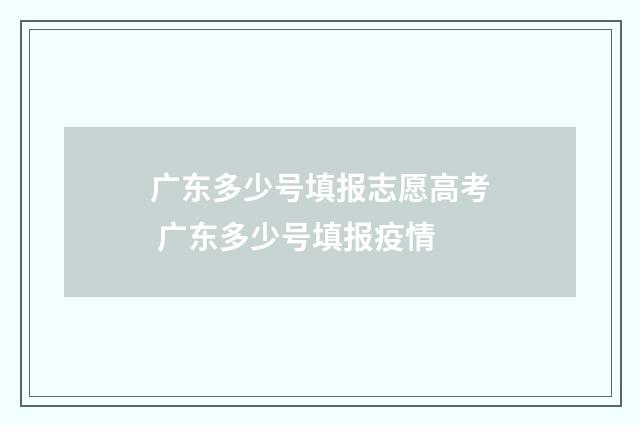 广东多少号填报志愿高考 广东多少号填报疫情