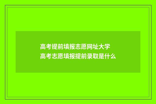 高考提前填报志愿网址大学 高考志愿填报提前录取是什么
