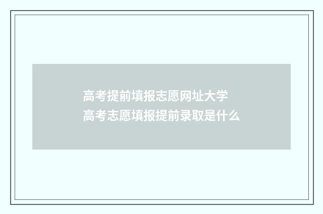 高考提前填报志愿网址大学 高考志愿填报提前录取是什么