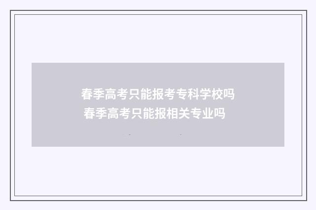 春季高考只能报考专科学校吗 春季高考只能报相关专业吗