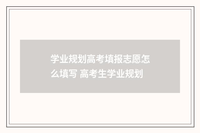 学业规划高考填报志愿怎么填写 高考生学业规划