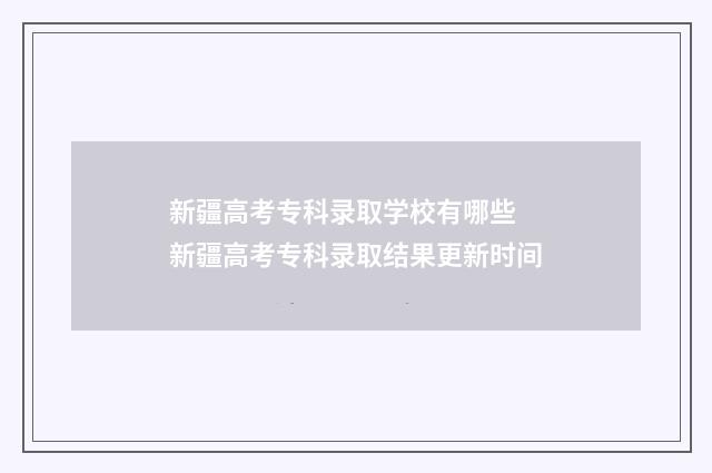 新疆高考专科录取学校有哪些 新疆高考专科录取结果更新时间