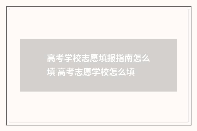 高考学校志愿填报指南怎么填 高考志愿学校怎么填