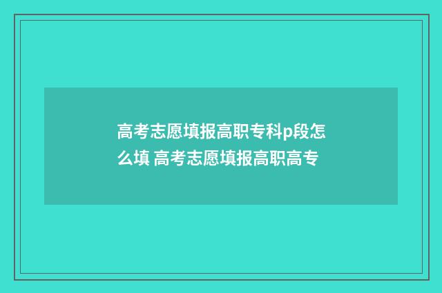 高考志愿填报高职专科p段怎么填 高考志愿填报高职高专