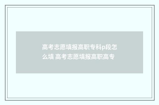 高考志愿填报高职专科p段怎么填 高考志愿填报高职高专