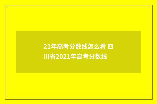 21年高考分数线怎么看 四川省2021年高考分数线
