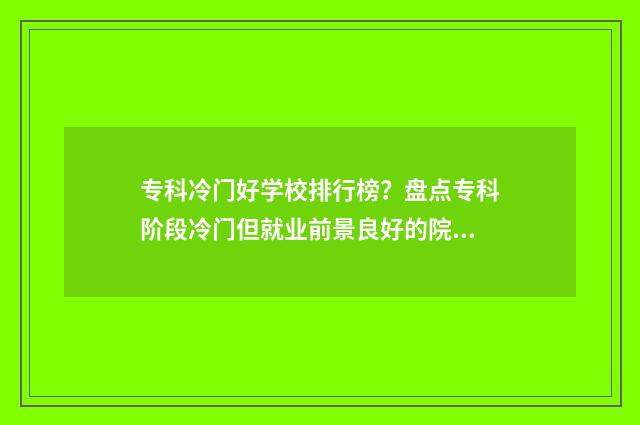 专科冷门好学校排行榜？盘点专科阶段冷门但就业前景良好的院校推荐 专科冷门好学校有哪些