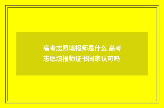高考志愿填报师是什么 高考志愿填报师证书国家认可吗