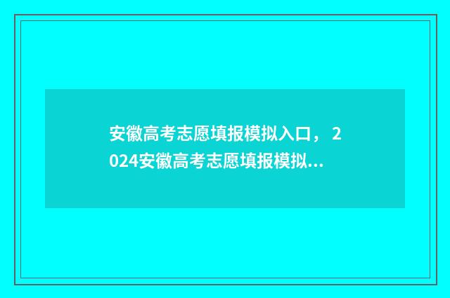 安徽高考志愿填报模拟入口， 2024安徽高考志愿填报模拟系统 安徽高考志愿填报模拟演练入口