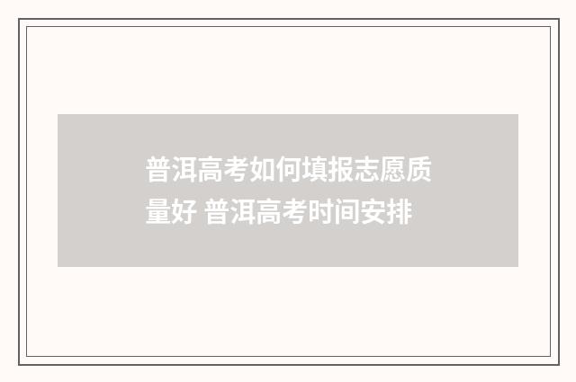 普洱高考如何填报志愿质量好 普洱高考时间安排