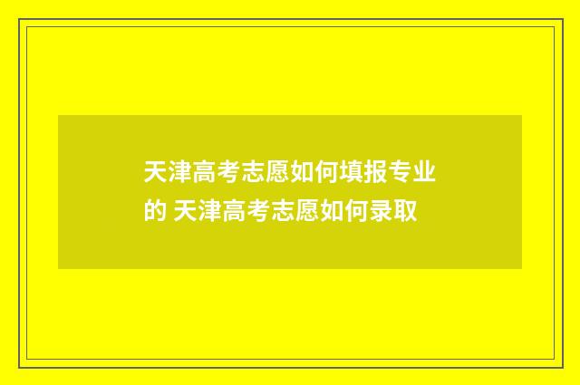 天津高考志愿如何填报专业的 天津高考志愿如何录取